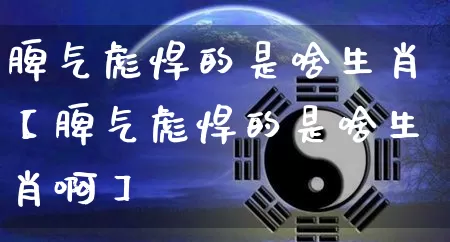 脾气彪悍的是啥生肖【脾气彪悍的是啥生肖啊】_https://www.dao-sheng-yuan.com_八字_第1张