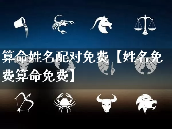 算命姓名配对免费【姓名免费算命免费】_https://www.dao-sheng-yuan.com_道源国学_第1张