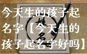 今天生的孩子起名字【今天生的孩子起名字好吗】_https://www.dao-sheng-yuan.com_道源国学_第1张