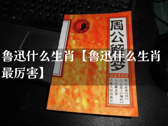 鲁迅什么生肖【鲁迅什么生肖最厉害】_https://www.dao-sheng-yuan.com_易经_第1张