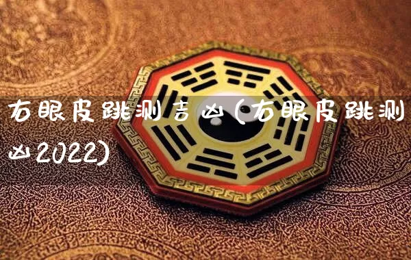 右眼皮跳测吉凶(右眼皮跳测吉凶2022)_https://www.dao-sheng-yuan.com_十二星座_第1张