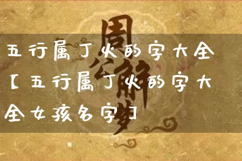 五行属丁火的字大全【五行属丁火的字大全女孩名字】_五行_第1张_道圣缘 五行属丁火的字大全【五行属丁火的字大全女孩名字】_https://www.dao-sheng-yuan.com_五行_第1张