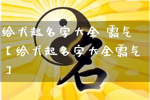 给犬起名字大全 霸气【给犬起名字大全霸气】_起名_第1张_道圣缘 给犬起名字大全 霸气【给犬起名字大全霸气】_https://www.dao-sheng-yuan.com_起名_第1张