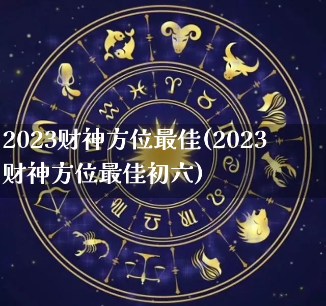 2023财神方位最佳(2023财神方位最佳初六)_https://www.dao-sheng-yuan.com_算命_第1张