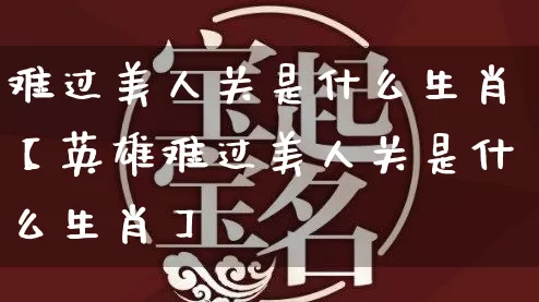 难过美人关是什么生肖【英雄难过美人关是什么生肖】_https://www.dao-sheng-yuan.com_周公解梦_第1张