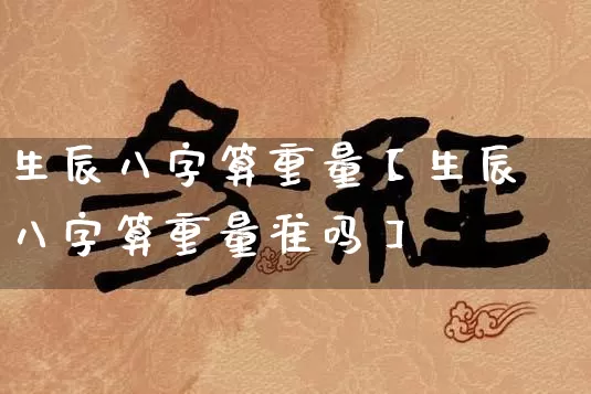 生辰八字算重量【生辰八字算重量准吗】_https://www.dao-sheng-yuan.com_周公解梦_第1张