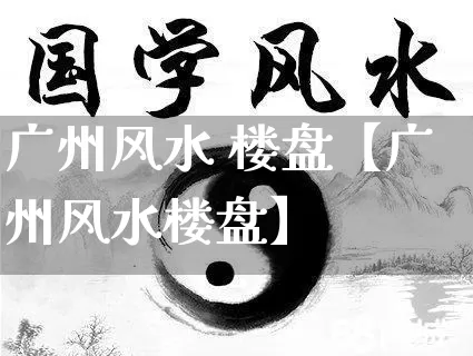 广州风水 楼盘【广州风水楼盘】_https://www.dao-sheng-yuan.com_风水_第1张