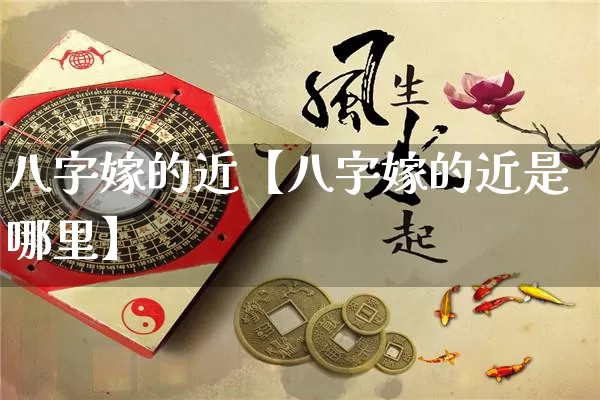 八字嫁的近【八字嫁的近是哪里】_https://www.dao-sheng-yuan.com_十二星座_第1张