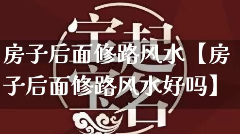 房子后面修路风水【房子后面修路风水好吗】_风水_第1张_道圣缘 房子后面修路风水【房子后面修路风水好吗】_https://www.dao-sheng-yuan.com_风水_第1张