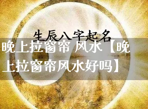 晚上拉窗帘 风水【晚上拉窗帘风水好吗】_https://www.dao-sheng-yuan.com_生肖属相_第1张