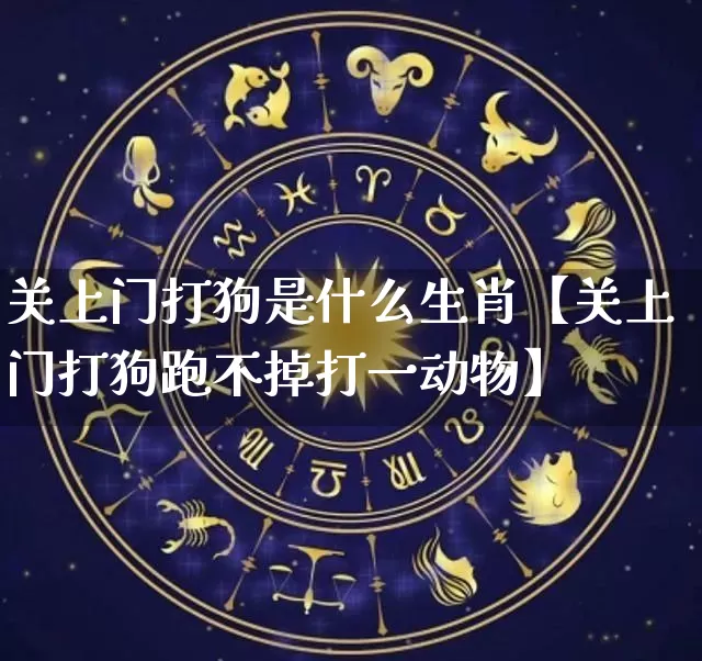 关上门打狗是什么生肖【关上门打狗跑不掉打一动物】_https://www.dao-sheng-yuan.com_周公解梦_第1张