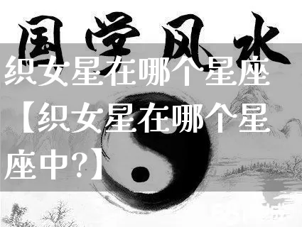 织女星在哪个星座【织女星在哪个星座中?】_https://www.dao-sheng-yuan.com_易经_第1张