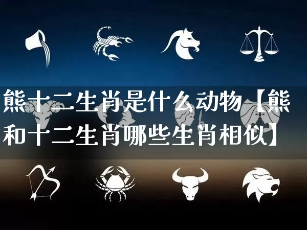 熊十二生肖是什么动物【熊和十二生肖哪些生肖相似】_https://www.dao-sheng-yuan.com_易经_第1张