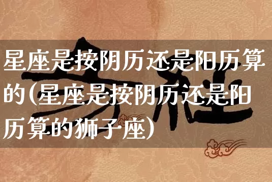 星座是按阴历还是阳历算的(星座是按阴历还是阳历算的狮子座)_https://www.dao-sheng-yuan.com_算命_第1张