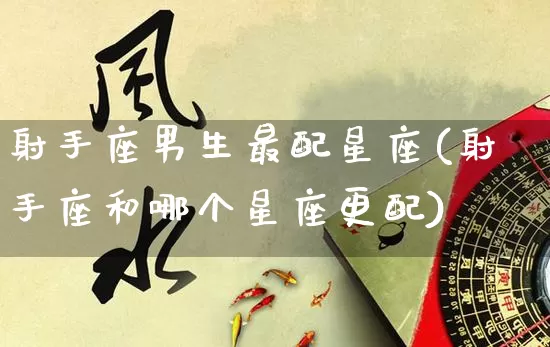 射手座男生最配星座(射手座和哪个星座更配)_https://www.dao-sheng-yuan.com_八字_第1张