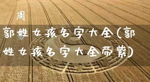 郭姓女孩名字大全(郭姓女孩名字大全带紫)_https://www.dao-sheng-yuan.com_周公解梦_第1张