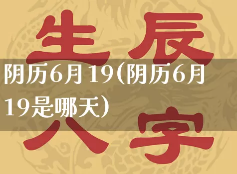 阴历6月19(阴历6月19是哪天)_https://www.dao-sheng-yuan.com_八字_第1张