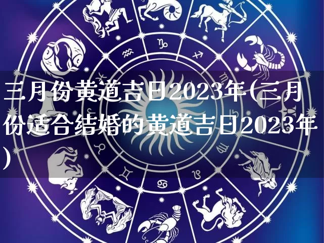 三月份黄道吉日2023年(三月份适合结婚的黄道吉日2023年)_https://www.dao-sheng-yuan.com_起名_第1张