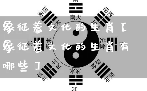 象征着文化的生肖【象征着文化的生肖有哪些】_https://www.dao-sheng-yuan.com_八字_第1张