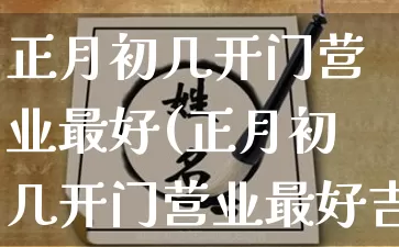 正月初几开门营业最好(正月初几开门营业最好吉利)_https://www.dao-sheng-yuan.com_起名_第1张