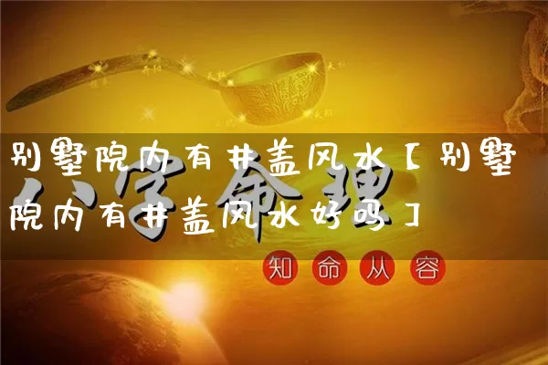 别墅院内有井盖风水【别墅院内有井盖风水好吗】_https://www.dao-sheng-yuan.com_风水_第1张