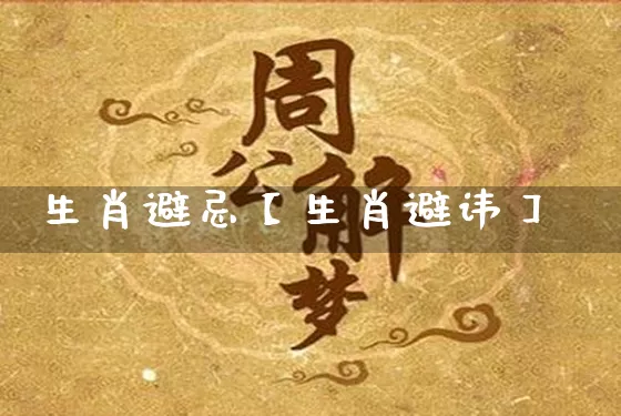 生肖避忌【生肖避讳】_https://www.dao-sheng-yuan.com_算命_第1张