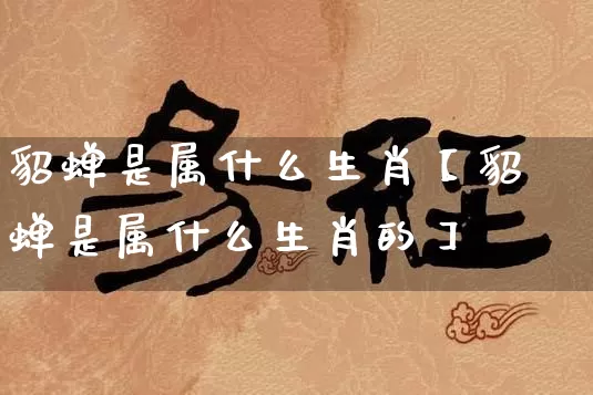 貂蝉是属什么生肖【貂蝉是属什么生肖的】_https://www.dao-sheng-yuan.com_十二星座_第1张