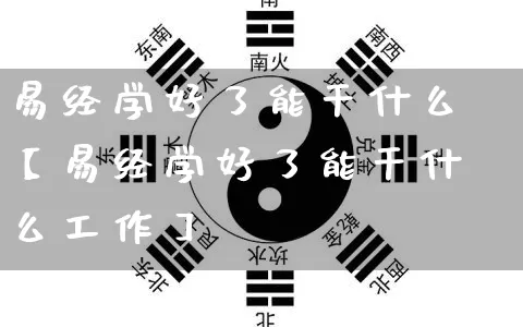 易经学好了能干什么【易经学好了能干什么工作】_https://www.dao-sheng-yuan.com_易经_第1张