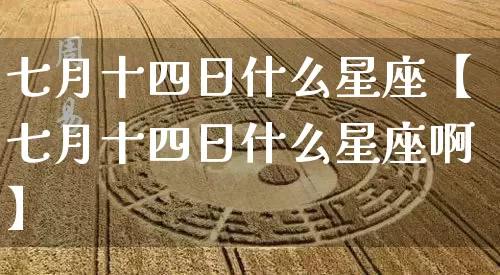 七月十四日什么星座【七月十四日什么星座啊】_十二星座_第1张_道圣缘 七月十四日什么星座【七月十四日什么星座啊】_https://www.dao-sheng-yuan.com_十二星座_第1张