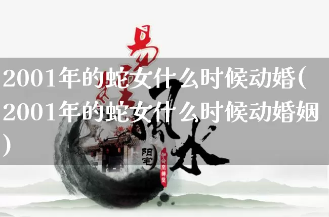 2001年的蛇女什么时候动婚(2001年的蛇女什么时候动婚姻)_https://www.dao-sheng-yuan.com_周公解梦_第1张