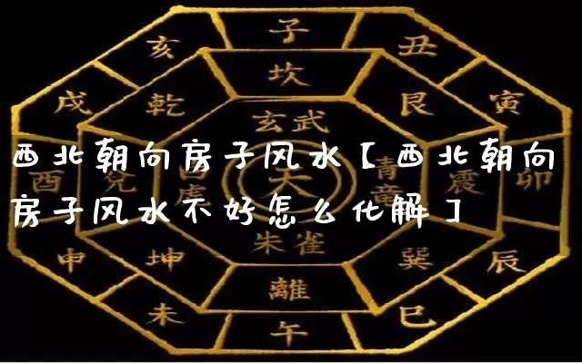 西北朝向房子风水【西北朝向房子风水不好怎么化解】_https://www.dao-sheng-yuan.com_生肖属相_第1张