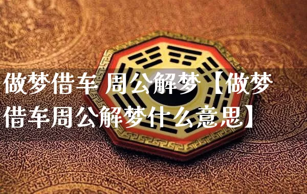 做梦借车 周公解梦【做梦借车周公解梦什么意思】_https://www.dao-sheng-yuan.com_八字_第1张