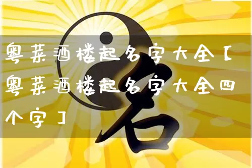 粤菜酒楼起名字大全【粤菜酒楼起名字大全四个字】_起名_第1张_道圣缘 粤菜酒楼起名字大全【粤菜酒楼起名字大全四个字】_https://www.dao-sheng-yuan.com_起名_第1张