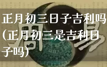 正月初三日子吉利吗(正月初三是吉利日子吗)_https://www.dao-sheng-yuan.com_风水_第1张