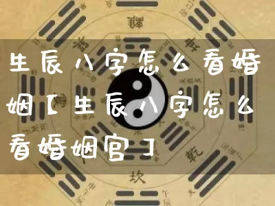 生辰八字怎么看婚姻【生辰八字怎么看婚姻宫】_https://www.dao-sheng-yuan.com_八字_第1张