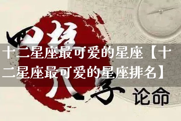 十二星座最可爱的星座【十二星座最可爱的星座排名】_https://www.dao-sheng-yuan.com_道源国学_第1张