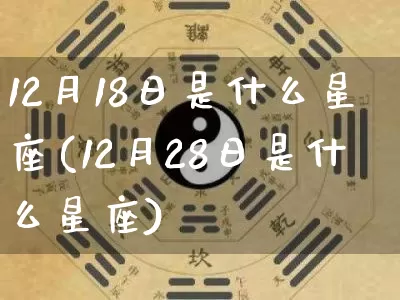 12月18日是什么星座(12月28日是什么星座)_https://www.dao-sheng-yuan.com_算命_第1张
