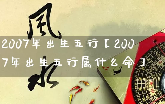 2007年出生五行【2007年出生五行属什么命】_https://www.dao-sheng-yuan.com_十二星座_第1张