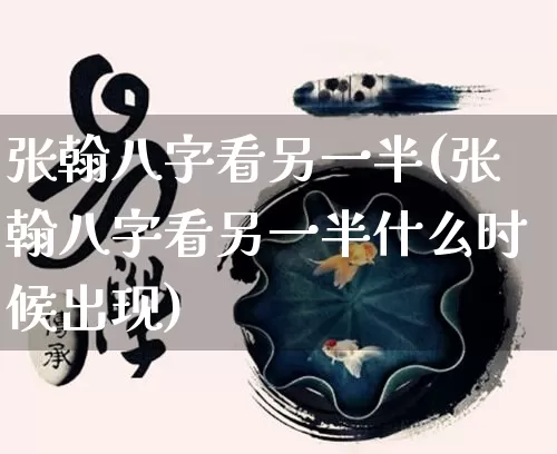 张翰八字看另一半(张翰八字看另一半什么时候出现)_https://www.dao-sheng-yuan.com_八字_第1张