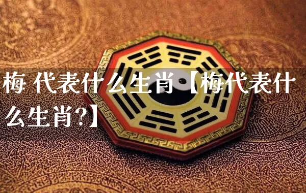 梅 代表什么生肖【梅代表什么生肖?】_https://www.dao-sheng-yuan.com_生肖属相_第1张
