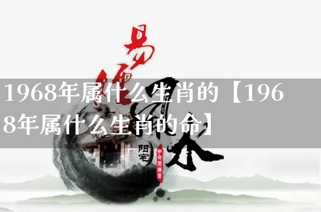 1968年属什么生肖的【1968年属什么生肖的命】_https://www.dao-sheng-yuan.com_五行_第1张