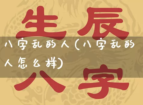 八字乱的人(八字乱的人怎么样)_https://www.dao-sheng-yuan.com_八字_第1张