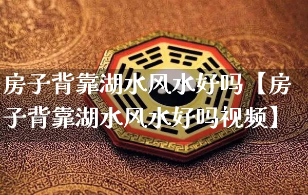 房子背靠湖水风水好吗【房子背靠湖水风水好吗视频】_https://www.dao-sheng-yuan.com_易经_第1张