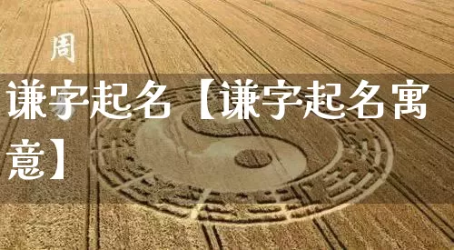 谦字起名【谦字起名寓意】_https://www.dao-sheng-yuan.com_道源国学_第1张