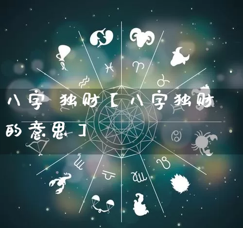 八字 独财【八字独财的意思】_https://www.dao-sheng-yuan.com_十二星座_第1张