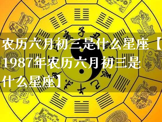 农历六月初三是什么星座【1987年农历六月初三是什么星座】_https://www.dao-sheng-yuan.com_算命_第1张