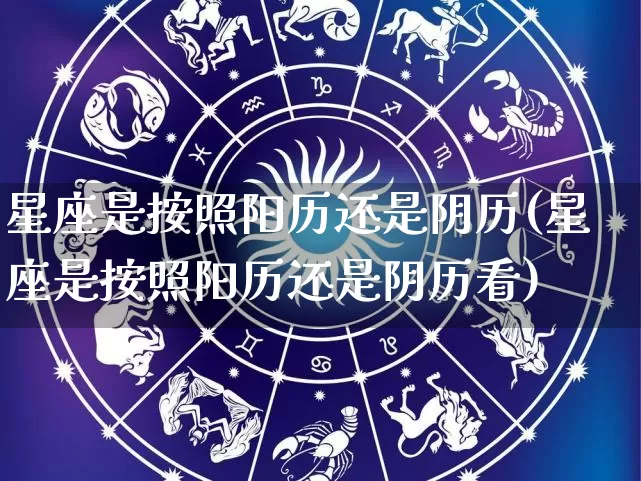星座是按照阳历还是阴历(星座是按照阳历还是阴历看)_https://www.dao-sheng-yuan.com_起名_第1张
