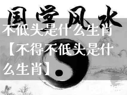 不低头是什么生肖【不得不低头是什么生肖】_https://www.dao-sheng-yuan.com_生肖属相_第1张