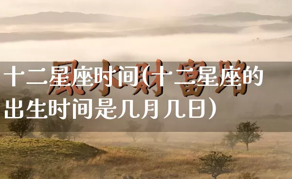 十二星座时间(十二星座的出生时间是几月几日)_https://www.dao-sheng-yuan.com_五行_第1张