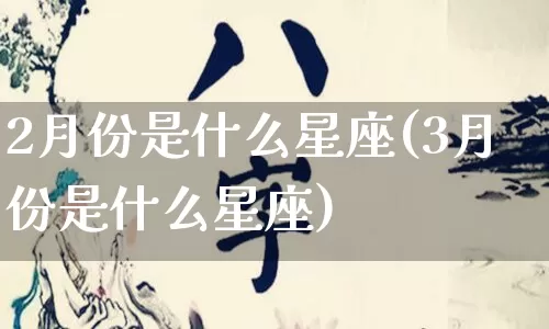 2月份是什么星座(3月份是什么星座)_https://www.dao-sheng-yuan.com_生肖属相_第1张